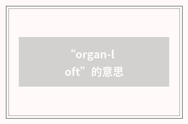 “organ-loft”的意思