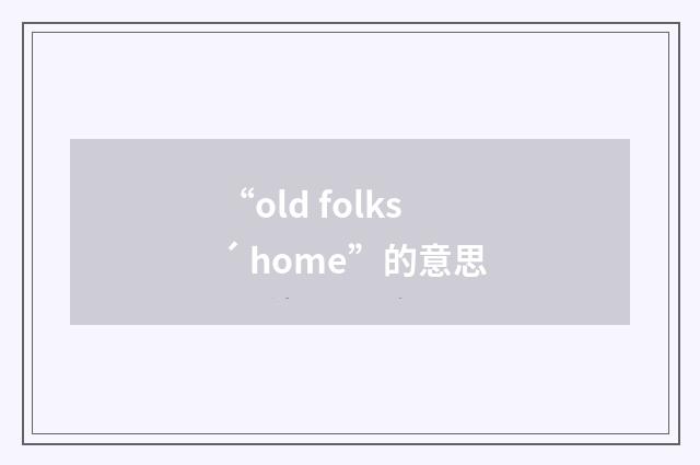 “old folks´ home”的意思