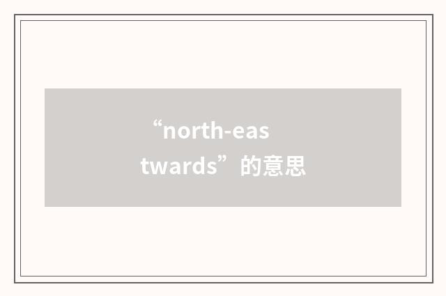 “north-eastwards”的意思