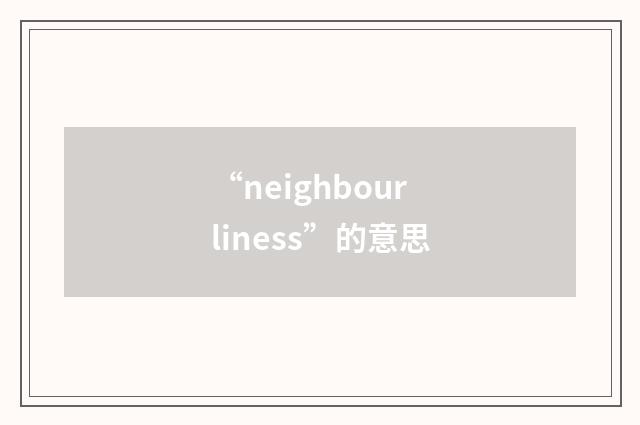 “neighbourliness”的意思