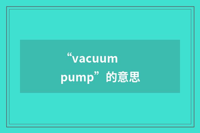 “vacuum pump”的意思