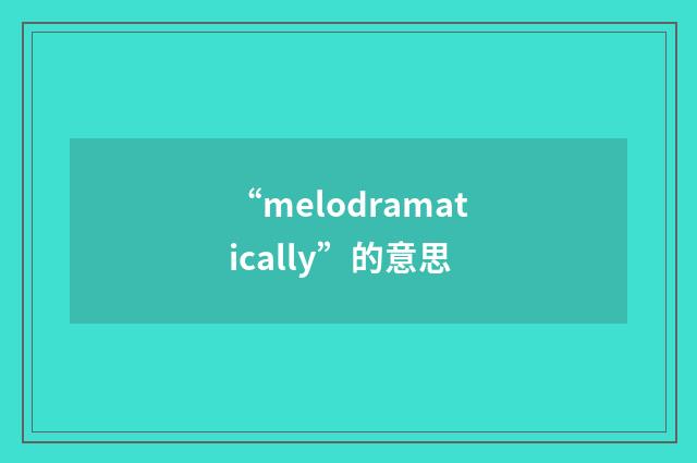 “melodramatically”的意思