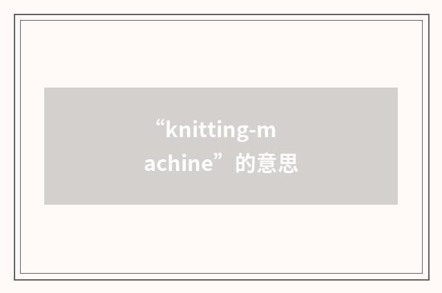 “knitting-machine”的意思