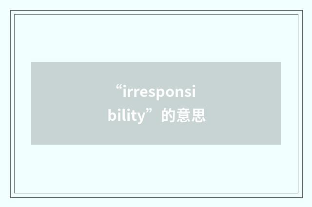“irresponsibility”的意思