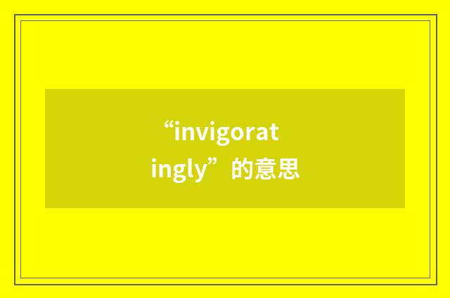 “invigoratingly”的意思