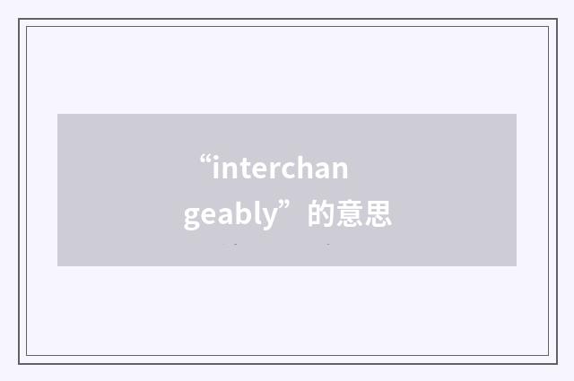 “interchangeably”的意思