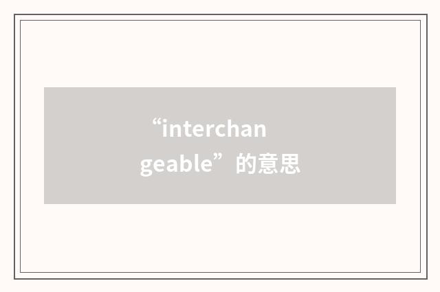 “interchangeable”的意思
