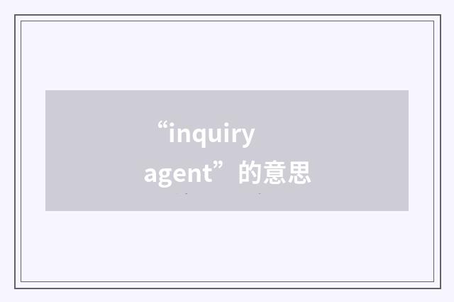 “inquiry agent”的意思