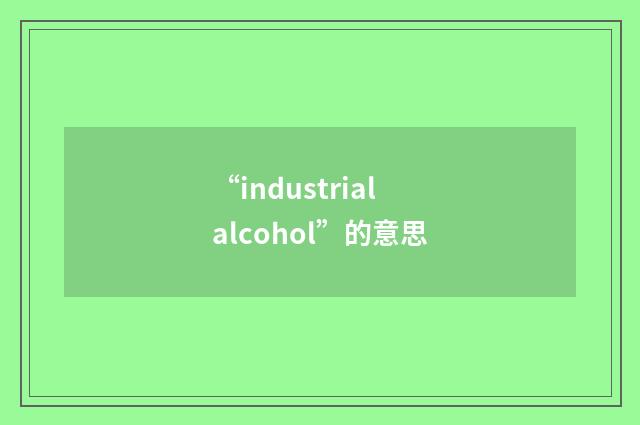 “industrial alcohol”的意思