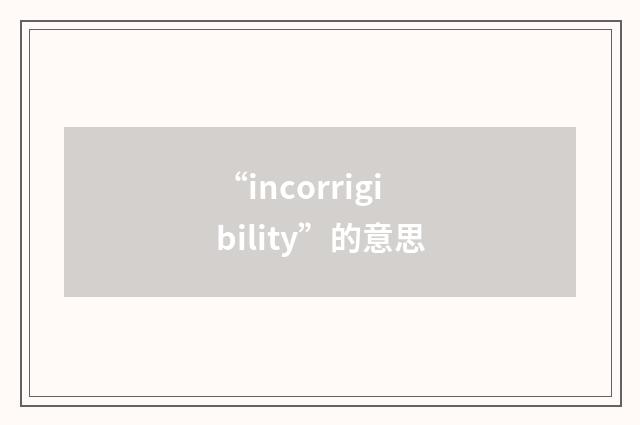 “incorrigibility”的意思