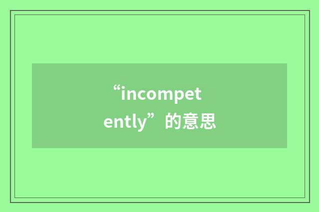 “incompetently”的意思