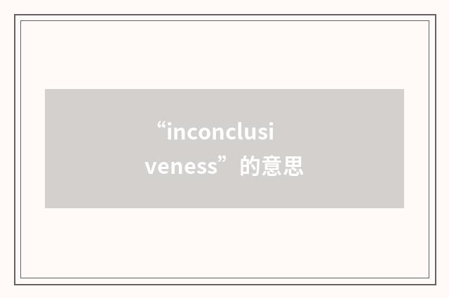 “inconclusiveness”的意思