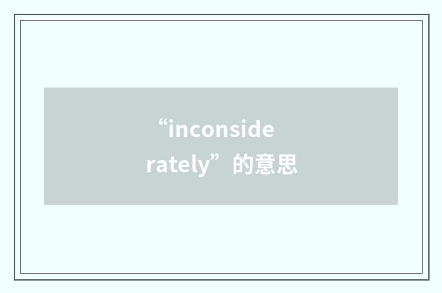 “inconsiderately”的意思