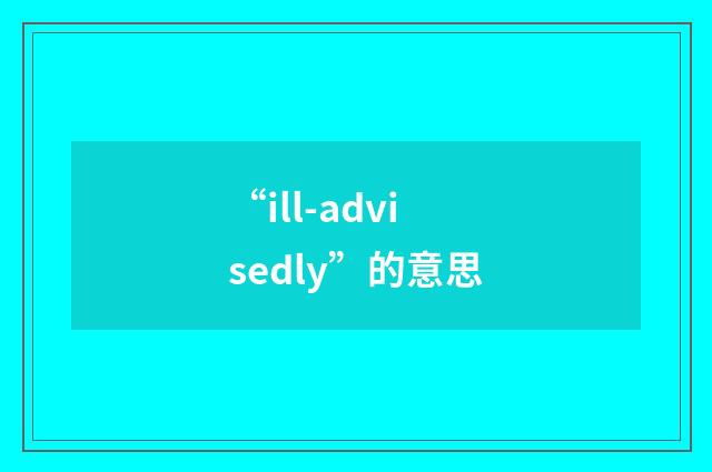 “ill-advisedly”的意思