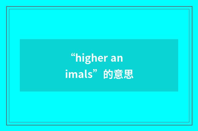 “higher animals”的意思