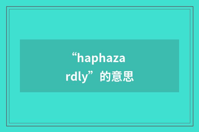 “haphazardly”的意思