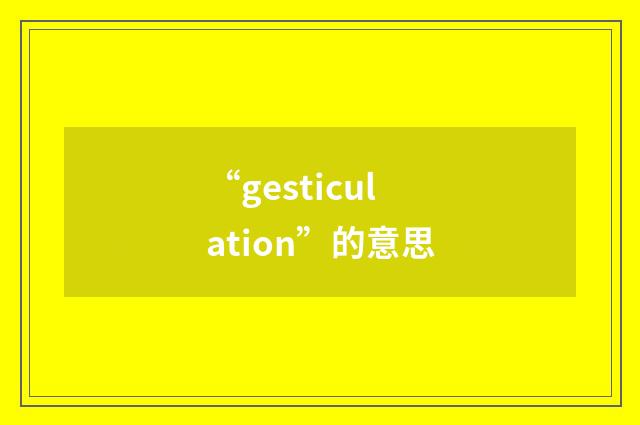 “gesticulation”的意思