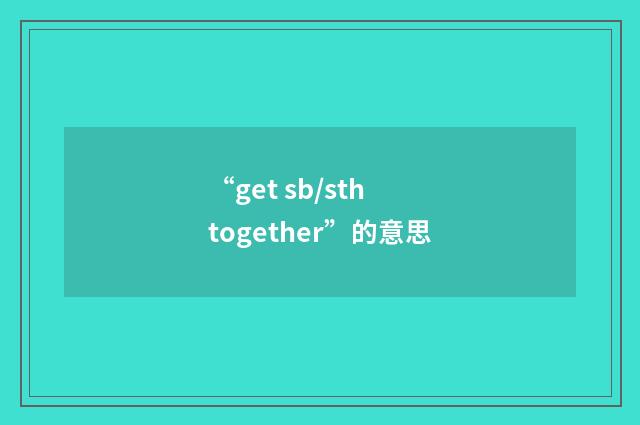 “get sb/sth together”的意思