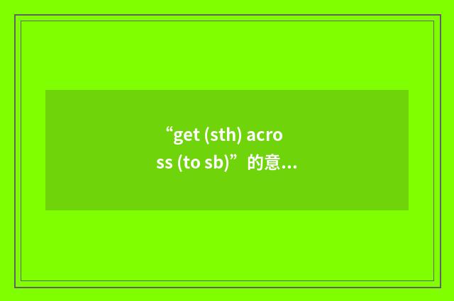 “get (sth) across (to sb)”的意思
