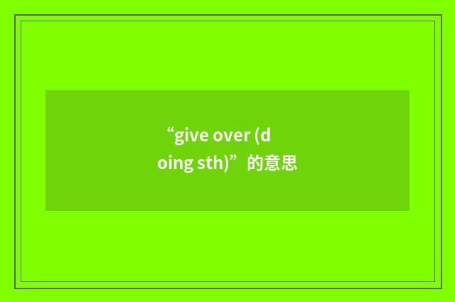 “give over (doing sth)”的意思