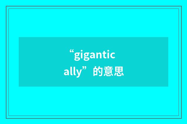 “gigantically”的意思