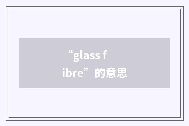 “glass fibre”的意思