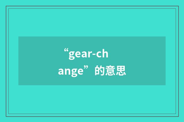“gear-change”的意思