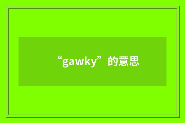 “gawky”的意思