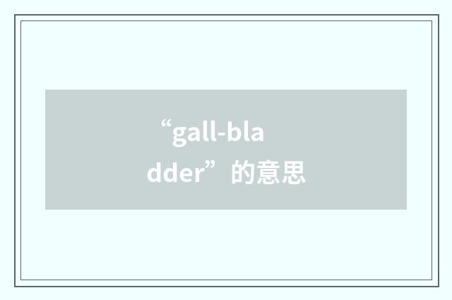 “gall-bladder”的意思