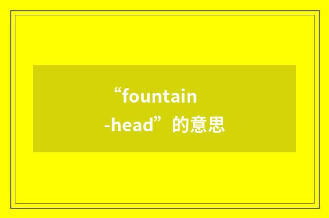 “fountain-head”的意思