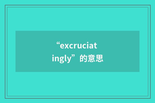 “excruciatingly”的意思