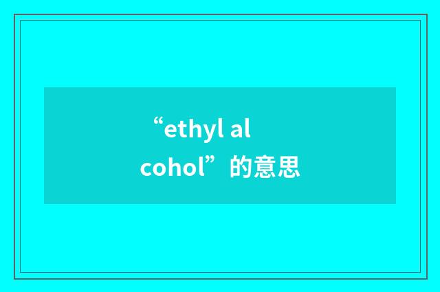 “ethyl alcohol”的意思