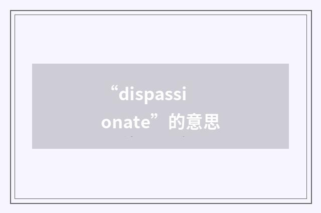 “dispassionate”的意思