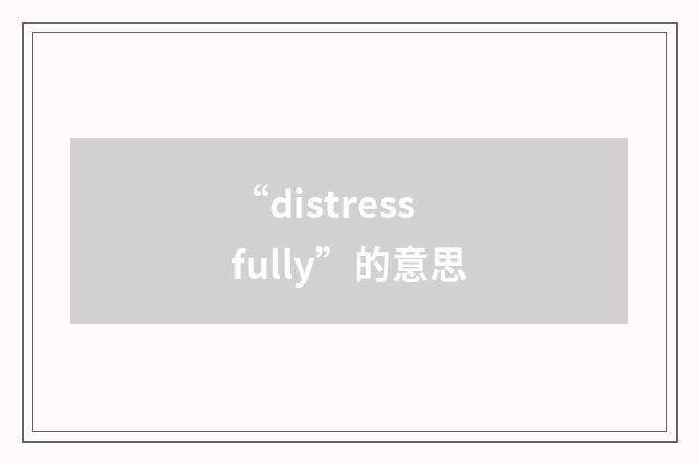 “distressfully”的意思