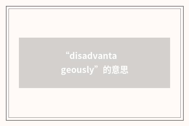 “disadvantageously”的意思