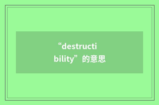 “destructibility”的意思