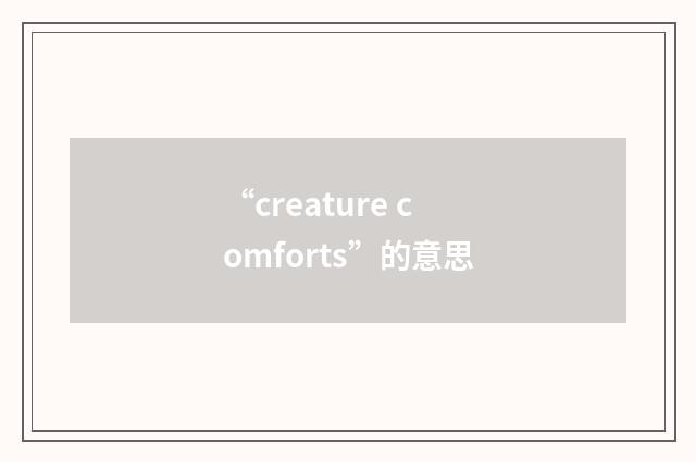 “creature comforts”的意思