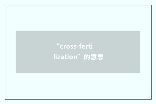 “cross-fertilization”的意思