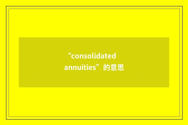 “consolidated annuities”的意思