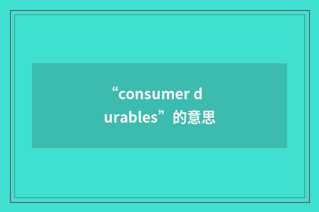 “consumer durables”的意思