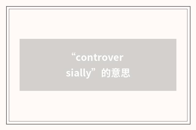 “controversially”的意思