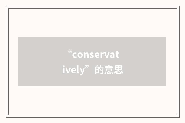 “conservatively”的意思