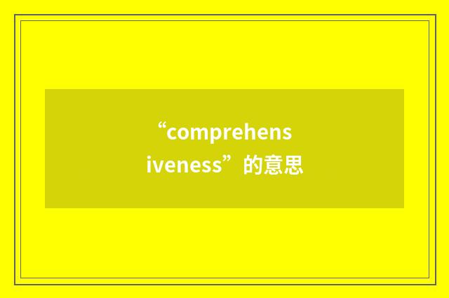 “comprehensiveness”的意思