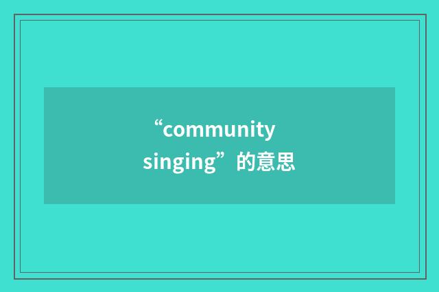 “community singing”的意思