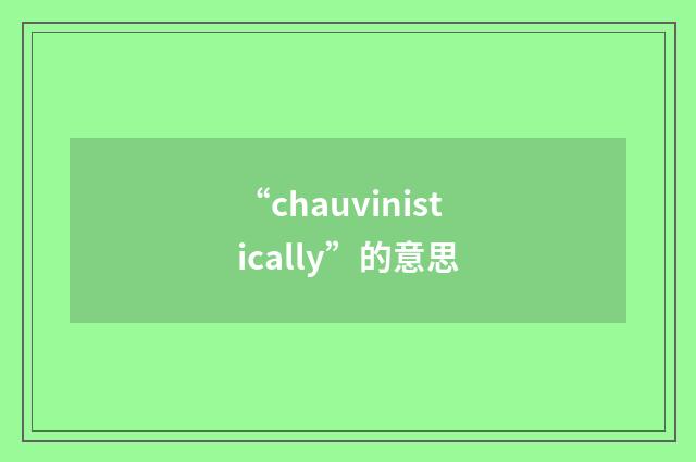“chauvinistically”的意思