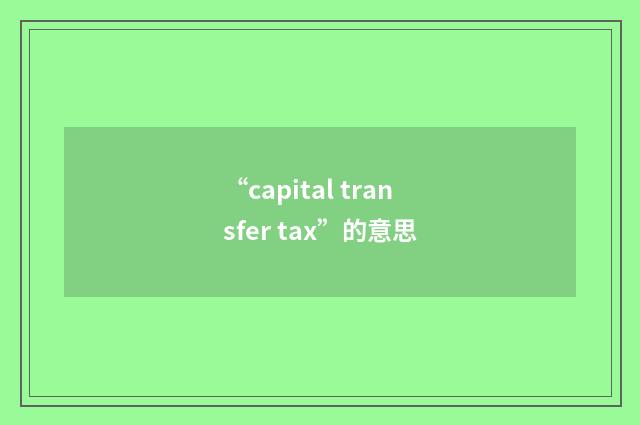 “capital transfer tax”的意思