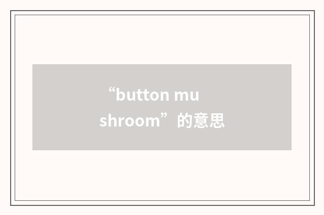 “button mushroom”的意思