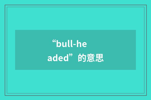 “bull-headed”的意思