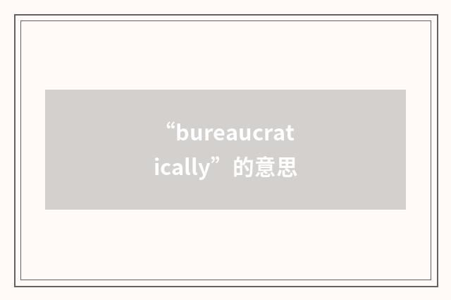 “bureaucratically”的意思