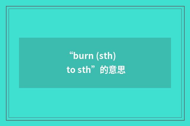 “burn (sth) to sth”的意思